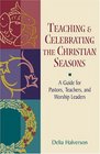 Teaching and Celebrating the Christian Seasons A Guide for Pastors Teachers and Worship Leaders