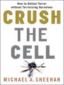 Crush the Cell How to Defeat Terrorism Without Terrorizing Ourselves