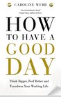 How to Have a Good Day Think Bigger Work Smarter and Transform Your Working Life