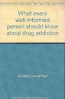 What every wellinformed person should know about drug addiction