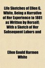Life Sketches of Ellen G White Being a Narrative of Her Experience to 1881 as Written by Herself With a Sketch of Her Subsequent Labors and