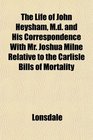 The Life of John Heysham Md and His Correspondence With Mr Joshua Milne Relative to the Carlisle Bills of Mortality