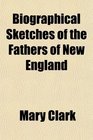 Biographical Sketches of the Fathers of New England