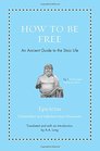 How to Be Free An Ancient Guide to the Stoic Life