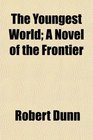 The Youngest World A Novel of the Frontier