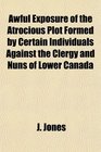 Awful Exposure of the Atrocious Plot Formed by Certain Individuals Against the Clergy and Nuns of Lower Canada