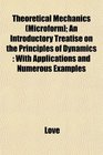 Theoretical Mechanics  An Introductory Treatise on the Principles of Dynamics With Applications and Numerous Examples