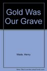 Gold Was Our Grave