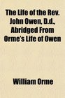 The Life of the Rev John Owen Dd Abridged From Orme's Life of Owen