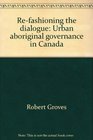 Refashioning the dialogue Urban aboriginal governance in Canada