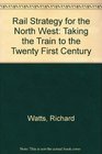 Rail Strategy for the North West Taking the Train to the Twenty First Century