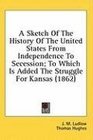 A Sketch Of The History Of The United States From Independence To Secession To Which Is Added The Struggle For Kansas