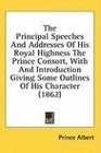 The Principal Speeches And Addresses Of His Royal Highness The Prince Consort With And Introduction Giving Some Outlines Of His Character