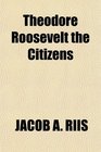 Theodore Roosevelt the Citizens