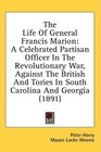 The Life Of General Francis Marion A Celebrated Partisan Officer In The Revolutionary War Against The British And Tories In South Carolina And Georgia