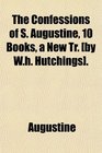The Confessions of S Augustine 10 Books a New Tr