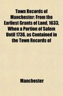 Town Records of Manchester From the Earliest Grants of Land 1633 When a Portion of Salem Until 1736 as Contained in the Town Records of