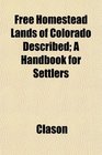 Free Homestead Lands of Colorado Described A Handbook for Settlers