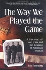 The Way We Played the Game A True Story of One Team and the Dawning of American Football