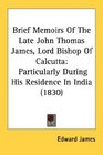Brief Memoirs Of The Late John Thomas James Lord Bishop Of Calcutta Particularly During His Residence In India