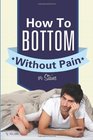 How To Bottom Without Pain Or Stains