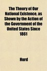 The Theory of Our National Existence as Shown by the Action of the Government of the United States Since 1861