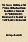 The Social History of the People of the Southern Counties of England in Past Centuries Illustrated in Regard to Their Habits Municipal