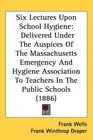 Six Lectures Upon School Hygiene Delivered Under The Auspices Of The Massachusetts Emergency And Hygiene Association To Teachers In The Public Schools