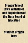 Oregon School Laws With Rules and Regulations of the State Board of Education