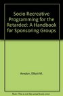 Socio Recreative Programming for the Retarded A Handbook for Sponsoring Groups