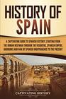History of Spain: A Captivating Guide to Spanish History, Starting from Roman Hispania through the Visigoths, the Spanish Empire, the Bourbons, and the War of Spanish Independence to the Present