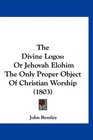 The Divine Logos Or Jehovah Elohim The Only Proper Object Of Christian Worship