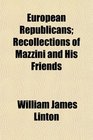 European Republicans Recollections of Mazzini and His Friends