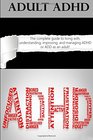 Adult ADHD: The Complete Guide to Living with, Understanding, Improving, and Managing ADHD or ADD as an Adult!