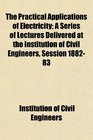 The Practical Applications of Electricity A Series of Lectures Delivered at the Institution of Civil Engineers Session 188283
