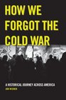 How We Forgot the Cold War A Historical Journey across America