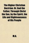 The Higher Christian Doctrine Or God the Father Through Christ the Son by the Spirit the Life and Righteousness of His People