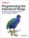 Programming the Internet of Things An Introduction to Building Integrated DevicetoCloud IoT Solutions