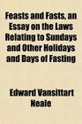 Feasts and Fasts an Essay on the Laws Relating to Sundays and Other Holidays and Days of Fasting