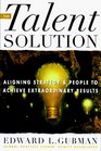The Talent Solution Aligning Strategy and People to Achieve Extraordinary Results
