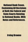 National Bank Cases Containing All Decisions of Both the Federal and State Courts Relating to National Banks With Notes and References