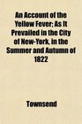 An Account of the Yellow Fever As It Prevailed in the City of NewYork in the Summer and Autumn of 1822