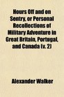Hours Off and on Sentry or Personal Recollections of Military Adventure in Great Britain Portugal and Canada