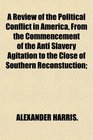 A Review of the Political Conflict in America From the Commencement of the Anti Slavery Agitation to the Close of Southern Reconstuction