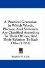 A Practical Grammar In Which Words Phrases And Sentences Are Classified According To Their Offices And Their Relation To Each Other