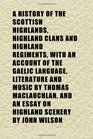 A History of the Scottish Highlands Highland Clans and Highland Regiments With an Account of the Gaelic Language Literature and Music by