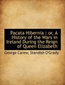Pacata Hibernia or A History of the Wars in Ireland During the Reign of Queen Elizabeth
