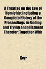A Treatise on the Law of Homicide Including a Complete History of the Proceedings in Finding and Trying an Indictment Therefor Together With