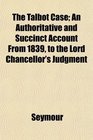 The Talbot Case An Authoritative and Succinct Account From 1839 to the Lord Chancellor's Judgment