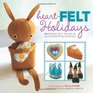Heart-Felt Holidays: 40 Festive Felt Projects to Celebrate the Seasons